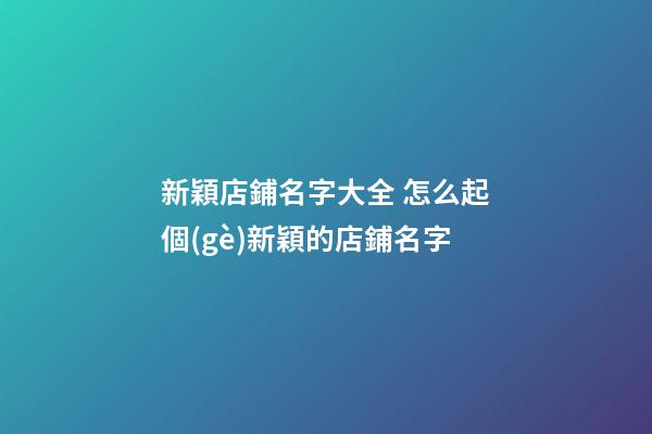 新穎店鋪名字大全 怎么起個(gè)新穎的店鋪名字-第1張-店鋪起名-玄機(jī)派